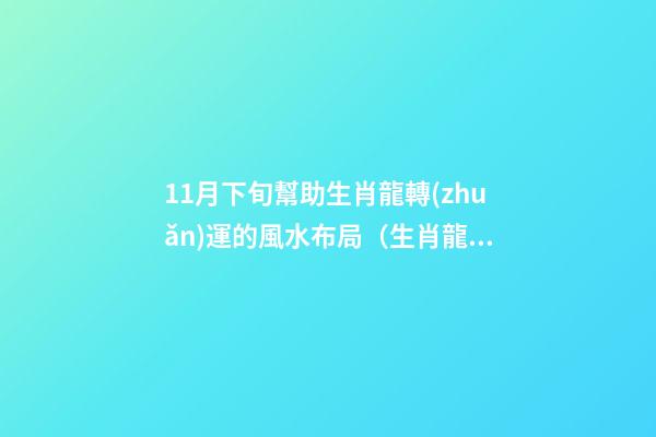 11月下旬幫助生肖龍轉(zhuǎn)運的風水布局（生肖龍11月份的運勢）