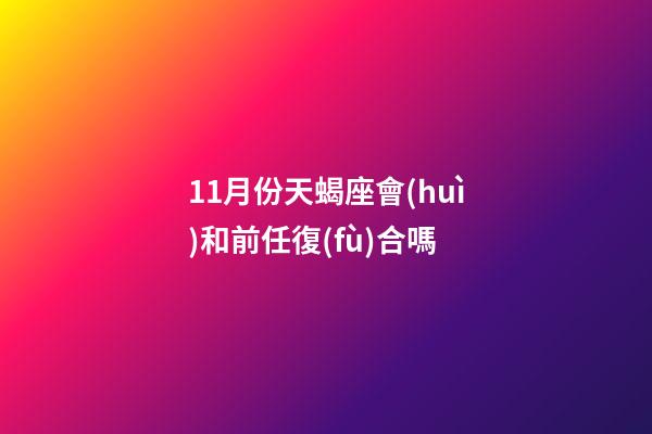 11月份天蝎座會(huì)和前任復(fù)合嗎-第1張-星座運(yùn)勢(shì)-玄機(jī)派