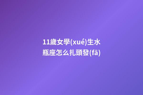 11歲女學(xué)生水瓶座怎么扎頭發(fā)-第1張-星座運(yùn)勢-玄機(jī)派