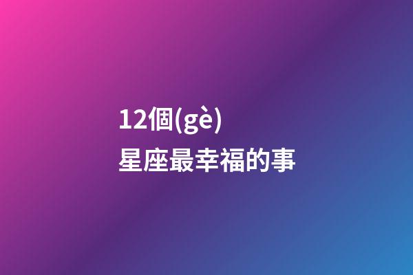 12個(gè)星座最幸福的事-第1張-星座運(yùn)勢-玄機(jī)派