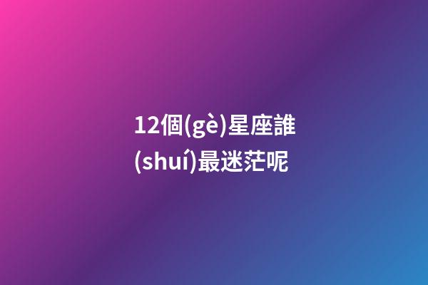 12個(gè)星座誰(shuí)最迷茫呢-第1張-星座運(yùn)勢(shì)-玄機(jī)派