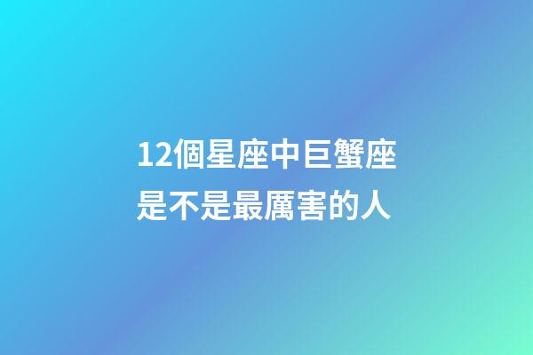 12個星座中巨蟹座是不是最厲害的人-第1張-星座運勢-玄機派