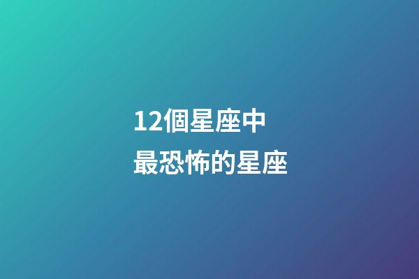 12個星座中最恐怖的星座-第1張-星座運勢-玄機派