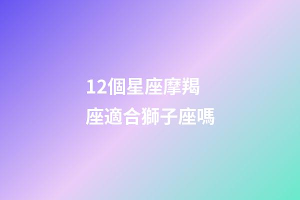12個星座摩羯座適合獅子座嗎-第1張-星座運勢-玄機派