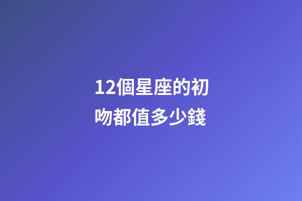 12個星座的初吻都值多少錢-第1張-星座運勢-玄機派