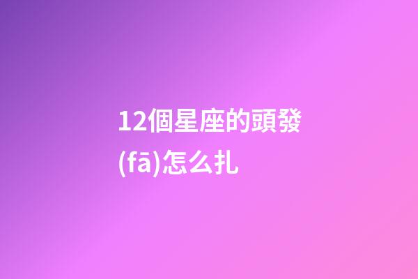 12個星座的頭發(fā)怎么扎-第1張-星座運勢-玄機派