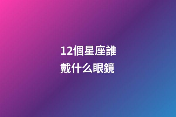 12個星座誰戴什么眼鏡-第1張-星座運勢-玄機派