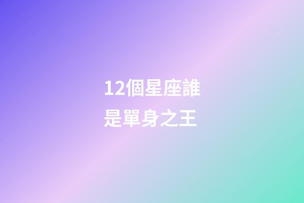 12個星座誰是單身之王-第1張-星座運勢-玄機派