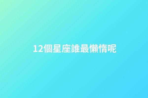 12個星座誰最懶惰呢-第1張-星座運勢-玄機派