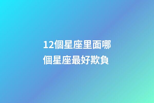 12個星座里面哪個星座最好欺負-第1張-星座運勢-玄機派