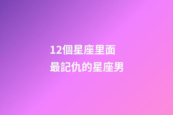 12個星座里面最記仇的星座男-第1張-星座運勢-玄機派