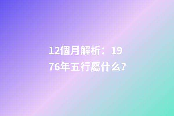 12個月解析：1976年五行屬什么？