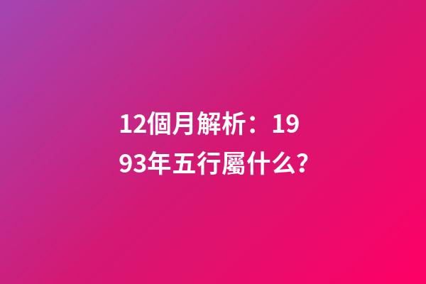 12個月解析：1993年五行屬什么？