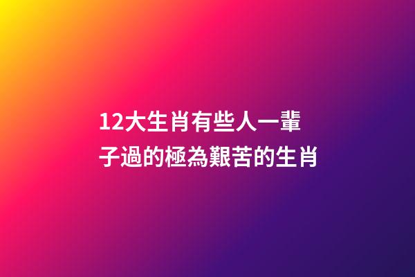 12大生肖有些人一輩子過的極為艱苦的生肖-第1張-觀點-玄機派