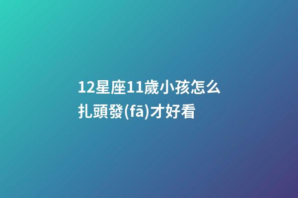 12星座11歲小孩怎么扎頭發(fā)才好看