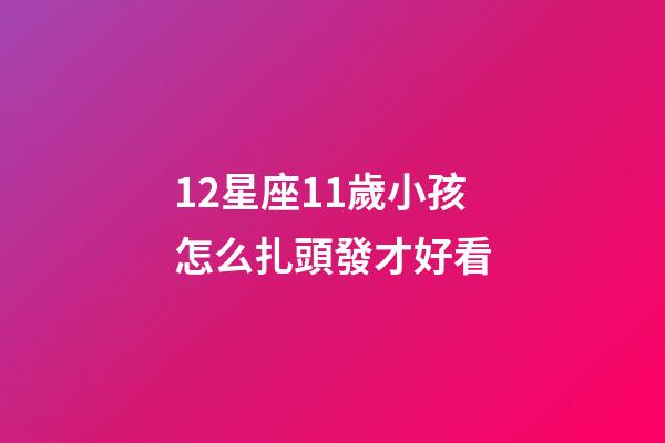 12星座11歲小孩怎么扎頭發才好看-第1張-星座運勢-玄機派