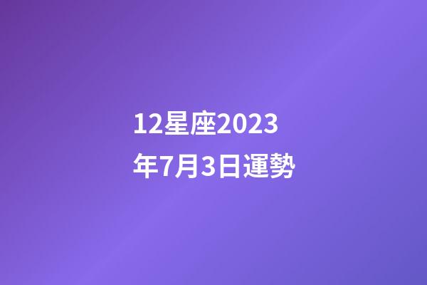 12星座2023年7月3日運勢-第1張-星座運勢-玄機派