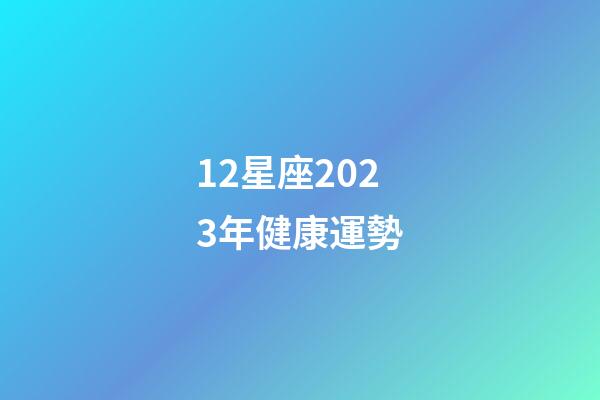 12星座2023年健康運勢-第1張-星座運勢-玄機派