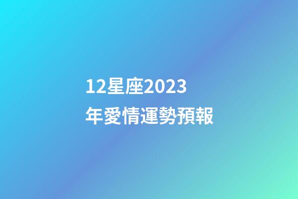 12星座2023年愛情運勢預報-第1張-星座運勢-玄機派
