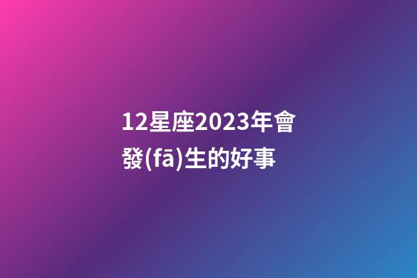 12星座2023年會發(fā)生的好事-第1張-星座運勢-玄機派
