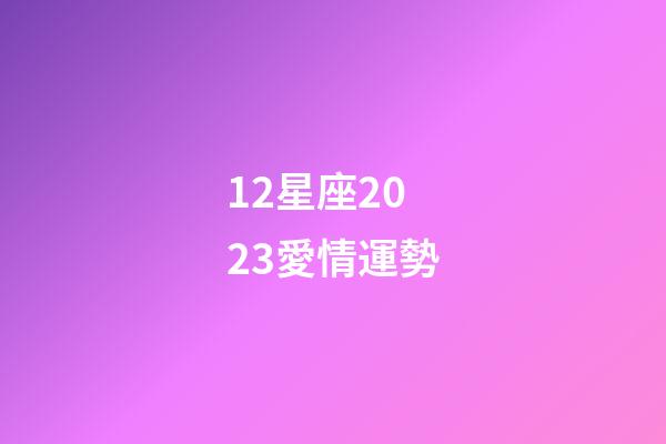 12星座2023愛情運勢-第1張-星座運勢-玄機派