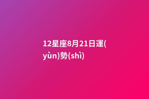 12星座8月21日運(yùn)勢(shì)-第1張-星座運(yùn)勢(shì)-玄機(jī)派