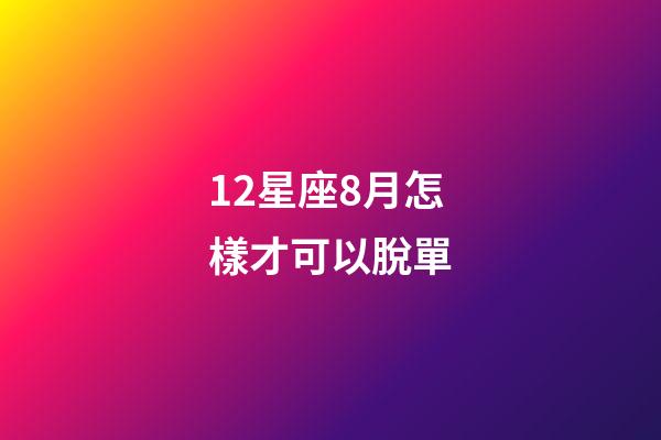 12星座8月怎樣才可以脫單-第1張-星座運勢-玄機派