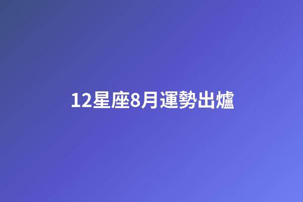 12星座8月運勢出爐-第1張-星座運勢-玄機派