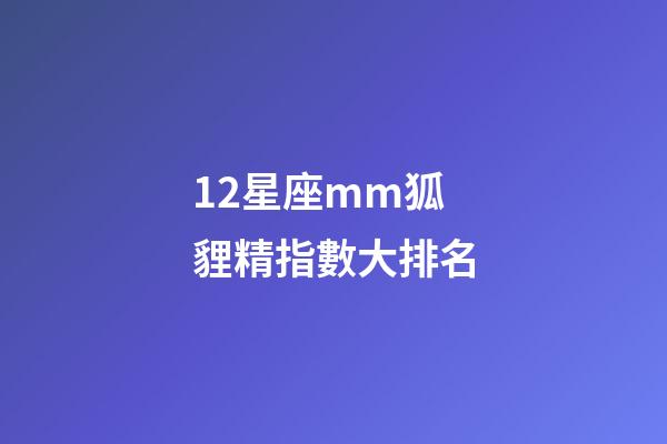 12星座mm狐貍精指數大排名-第1張-星座運勢-玄機派