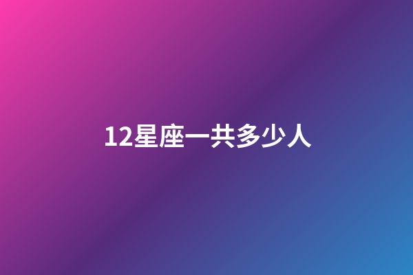 12星座一共多少人-第1張-星座運勢-玄機派