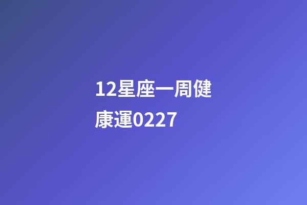 12星座一周健康運0227-第1張-星座運勢-玄機派