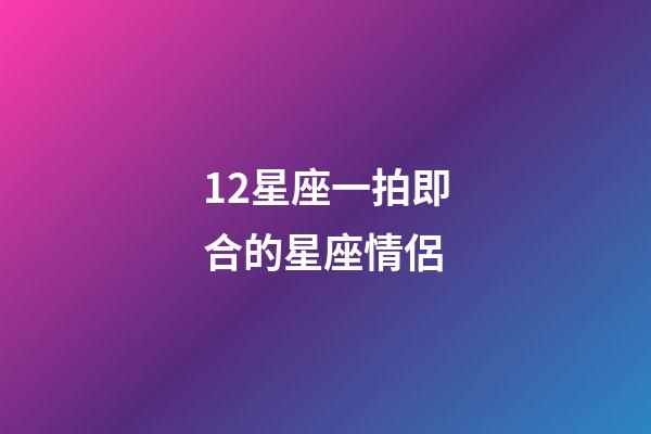 12星座一拍即合的星座情侶-第1張-星座運勢-玄機派