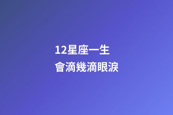 12星座一生會滴幾滴眼淚-第1張-星座運勢-玄機派