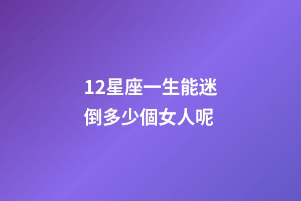 12星座一生能迷倒多少個女人呢-第1張-星座運勢-玄機派