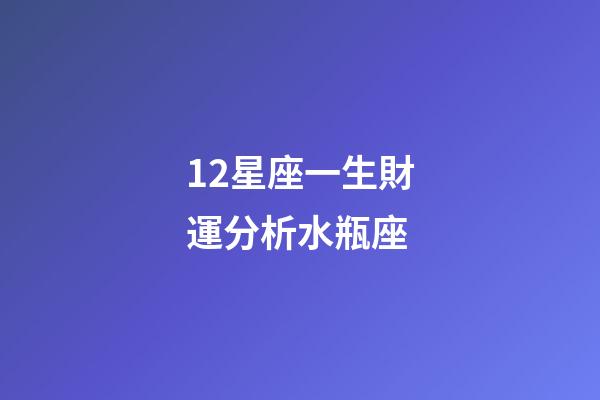 12星座一生財運分析水瓶座-第1張-星座運勢-玄機派