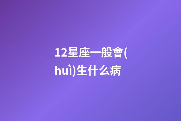 12星座一般會(huì)生什么病-第1張-星座運(yùn)勢(shì)-玄機(jī)派