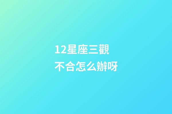 12星座三觀不合怎么辦呀-第1張-星座運(yùn)勢(shì)-玄機(jī)派