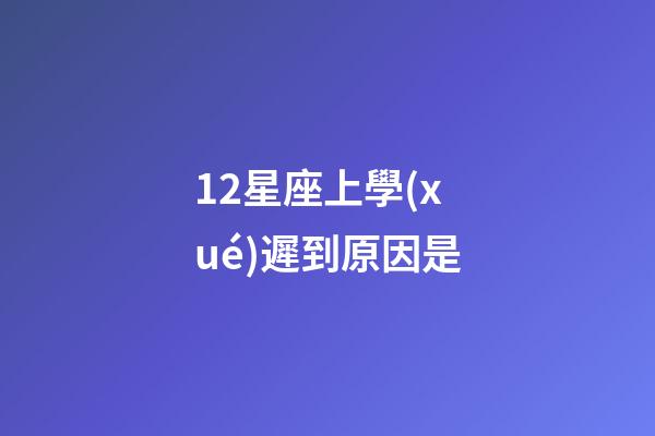 12星座上學(xué)遲到原因是-第1張-星座運(yùn)勢-玄機(jī)派