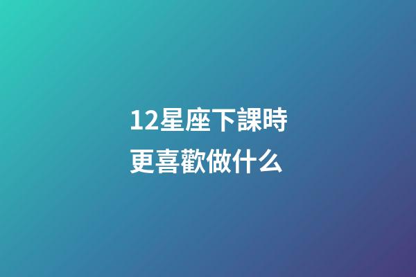 12星座下課時更喜歡做什么-第1張-星座運勢-玄機派