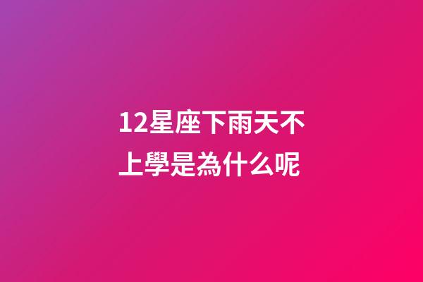 12星座下雨天不上學是為什么呢
