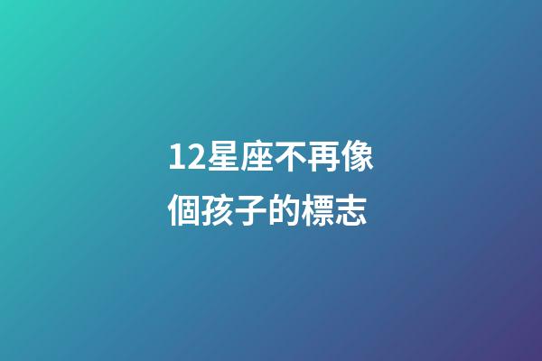 12星座不再像個孩子的標志-第1張-星座運勢-玄機派