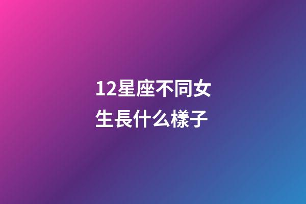 12星座不同女生長什么樣子-第1張-星座運勢-玄機派