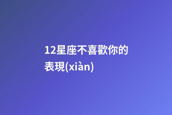 12星座不喜歡你的表現(xiàn)-第1張-星座運勢-玄機(jī)派