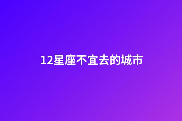 12星座不宜去的城市-第1張-星座運勢-玄機派