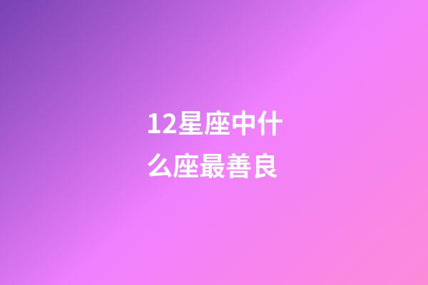 12星座中什么座最善良-第1張-星座運勢-玄機派