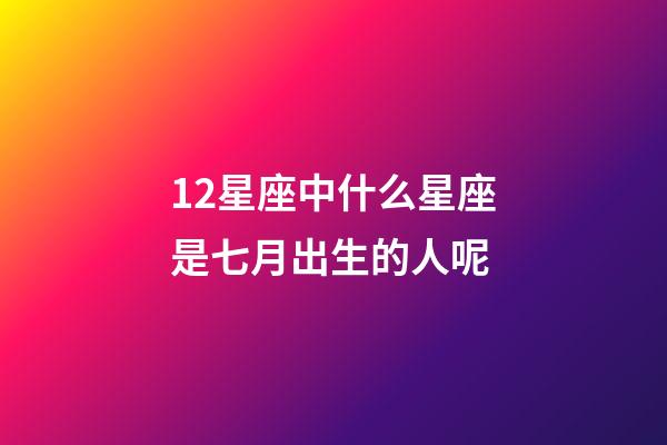 12星座中什么星座是七月出生的人呢-第1張-星座運勢-玄機(jī)派