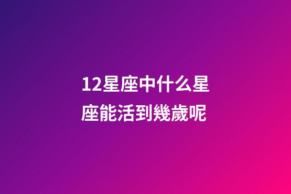 12星座中什么星座能活到幾歲呢-第1張-星座運勢-玄機派