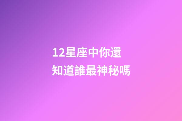 12星座中你還知道誰最神秘嗎-第1張-星座運勢-玄機派