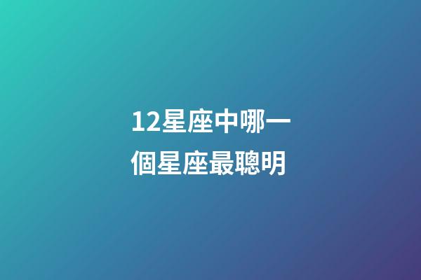 12星座中哪一個星座最聰明-第1張-星座運勢-玄機派