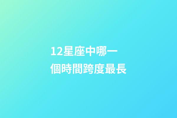 12星座中哪一個時間跨度最長-第1張-星座運勢-玄機派